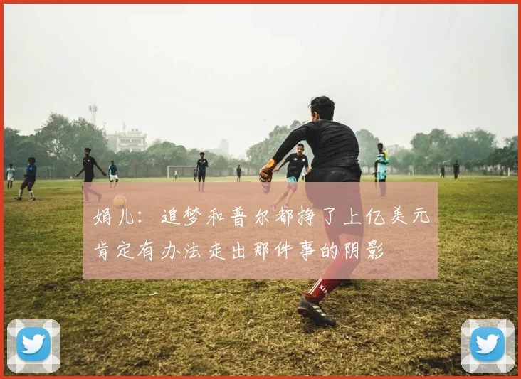 娟儿：追梦和普尔都挣了上亿美元肯定有办法走出那件事的阴影
