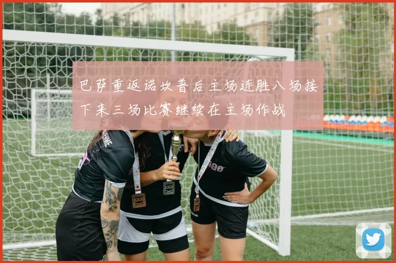 巴萨重返诺坎普后主场连胜八场接下来三场比赛继续在主场作战