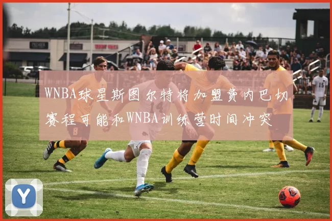 WNBA球星斯图尔特将加盟费内巴切赛程可能和WNBA训练营时间冲突