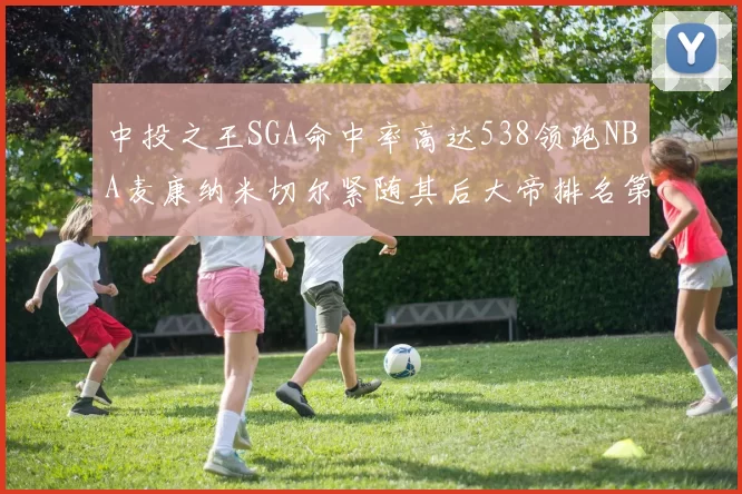 中投之王SGA命中率高达538领跑NBA麦康纳米切尔紧随其后大帝排名第七